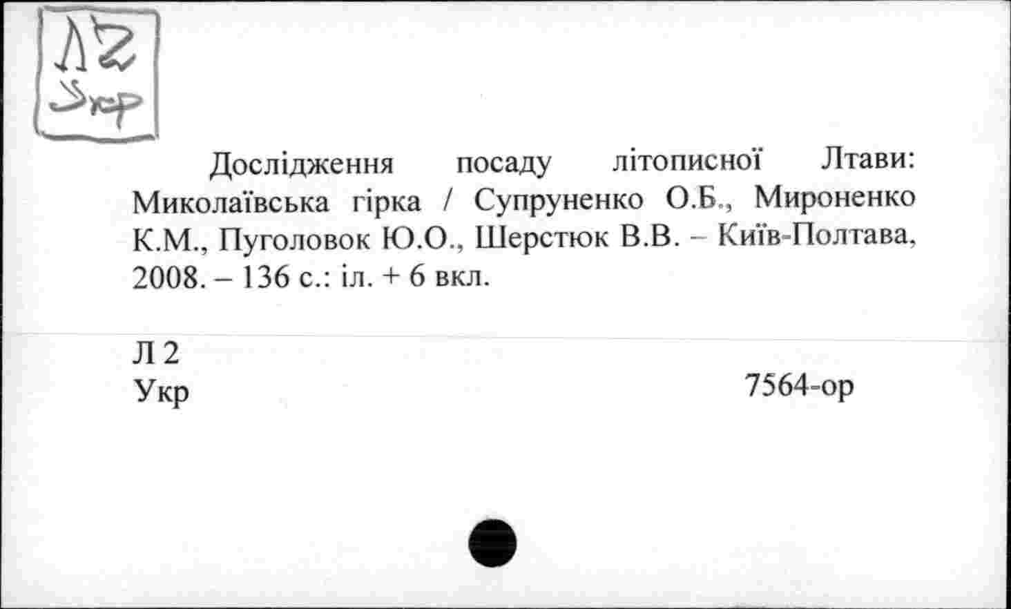 ﻿Дослідження посаду літописної Лтави: Миколаївська гірка І Супруненко О.Б., Мироненко К.М., Пуголовок Ю.О., Шерстюк В.В. - Київ-Полтава. 2008. - 136 с.: іл. + 6 вкл.
Л 2 Укр
7564-ор